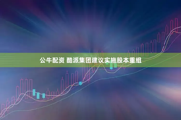 公牛配资 酷派集团建议实施股本重组