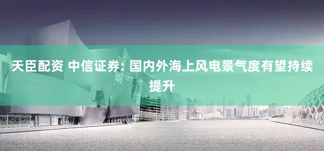 天臣配资 中信证券: 国内外海上风电景气度有望持续提升