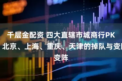 千层金配资 四大直辖市城商行PK：北京、上海、重庆、天津的掉队与变阵