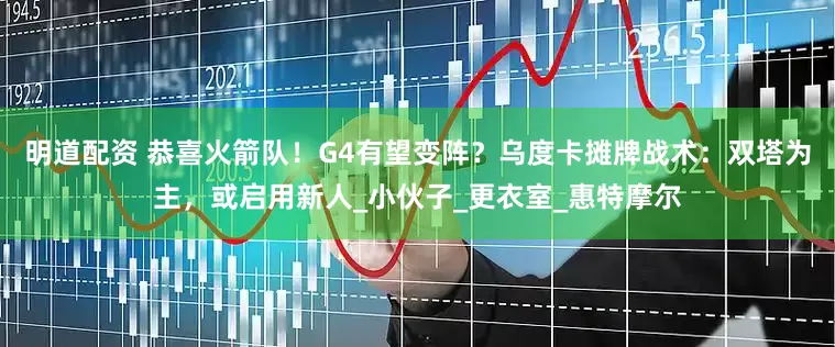 明道配资 恭喜火箭队！G4有望变阵？乌度卡摊牌战术：双塔为主，或启用新人_小伙子_更衣室_惠特摩尔