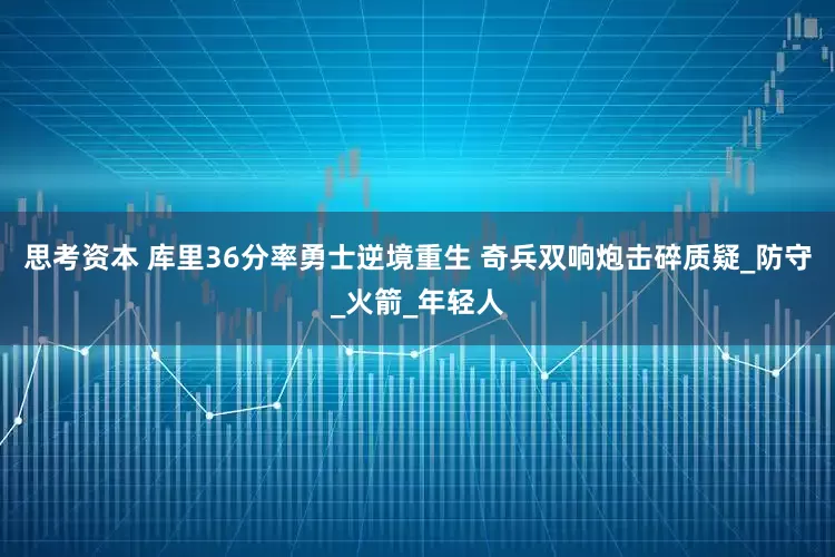思考资本 库里36分率勇士逆境重生 奇兵双响炮击碎质疑_防守_火箭_年轻人