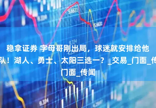 稳拿证券 字母哥刚出局，球迷就安排给他换队！湖人、勇士、太阳三选一？_交易_门面_传闻