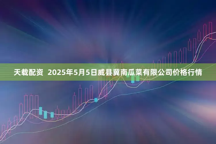 天载配资  2025年5月5日威县冀南瓜菜有限公司价格行情