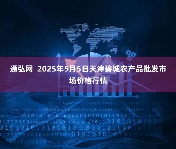 通弘网  2025年5月5日天津碧城农产品批发市场价格行情