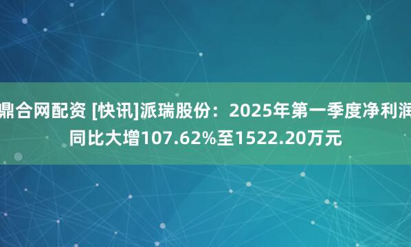 鼎合网配资 [快讯]派瑞股份：2025年第一季度净利润同比大增107.62%至1522.20万元