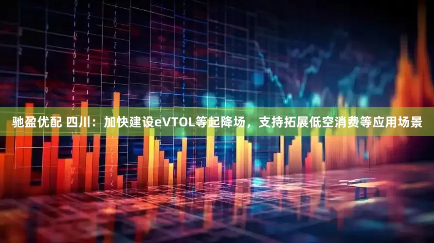 驰盈优配 四川：加快建设eVTOL等起降场，支持拓展低空消费等应用场景