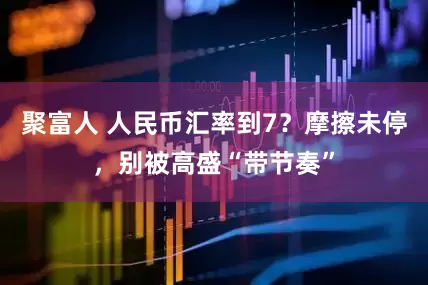 聚富人 人民币汇率到7？摩擦未停，别被高盛“带节奏”