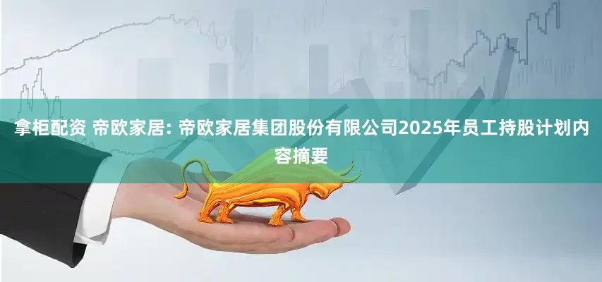 拿柜配资 帝欧家居: 帝欧家居集团股份有限公司2025年员工持股计划内容摘要