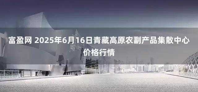 富盈网 2025年6月16日青藏高原农副产品集散中心价格行情