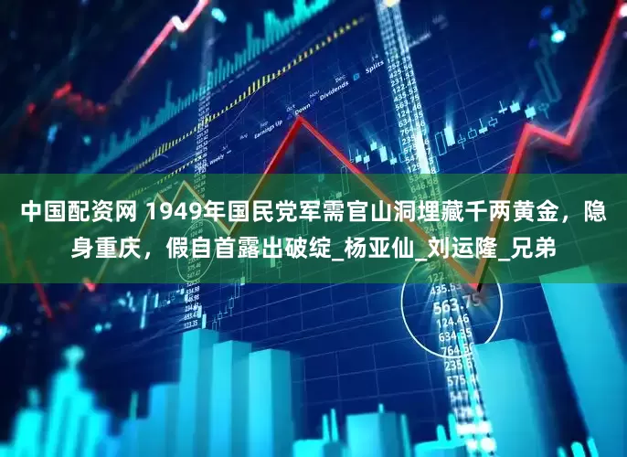 中国配资网 1949年国民党军需官山洞埋藏千两黄金，隐身重庆，假自首露出破绽_杨亚仙_刘运隆_兄弟