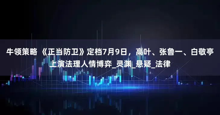 牛领策略 《正当防卫》定档7月9日，高叶、张鲁一、白敬亭上演法理人情博弈_灵渊_悬疑_法律