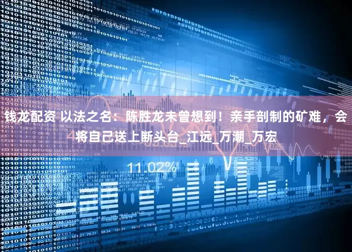 钱龙配资 以法之名：陈胜龙未曾想到！亲手剖制的矿难，会将自己送上断头台_江远_万潮_万宏