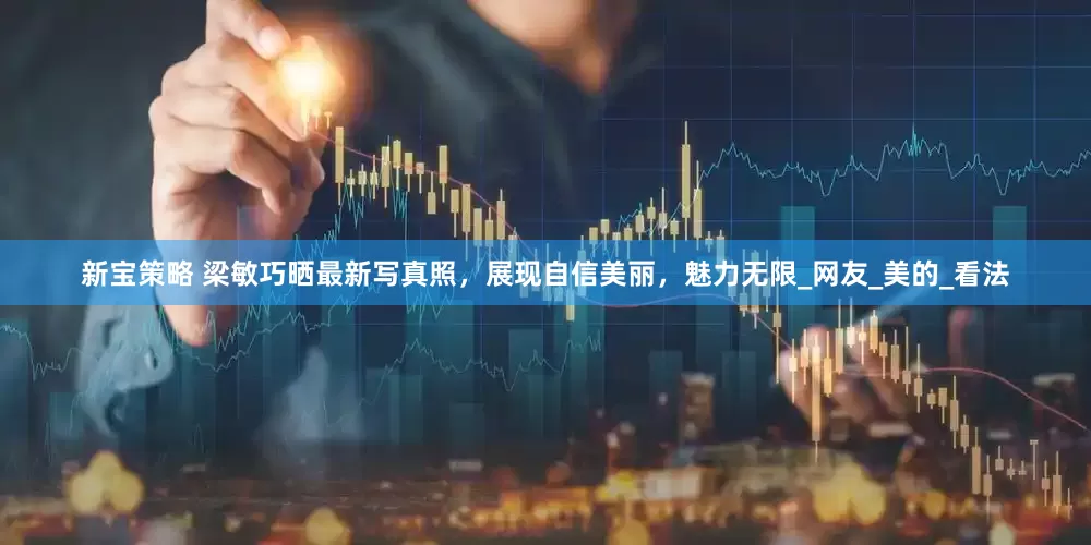 新宝策略 梁敏巧晒最新写真照，展现自信美丽，魅力无限_网友_美的_看法