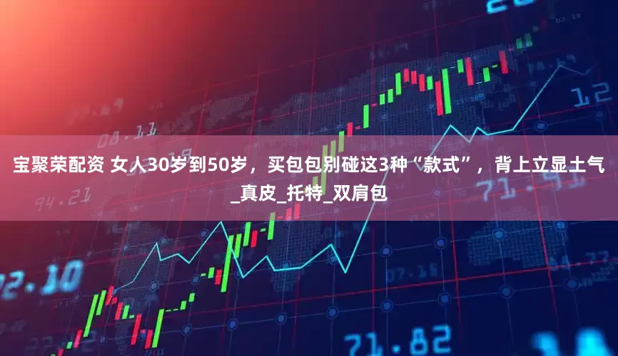 宝聚荣配资 女人30岁到50岁，买包包别碰这3种“款式”，背上立显土气_真皮_托特_双肩包