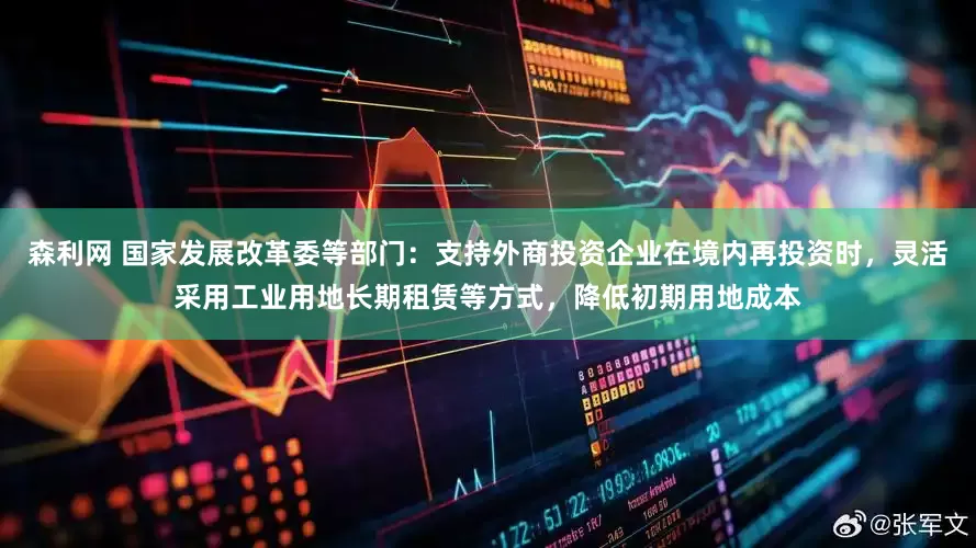 森利网 国家发展改革委等部门：支持外商投资企业在境内再投资时，灵活采用工业用地长期租赁等方式，降低初期用地成本
