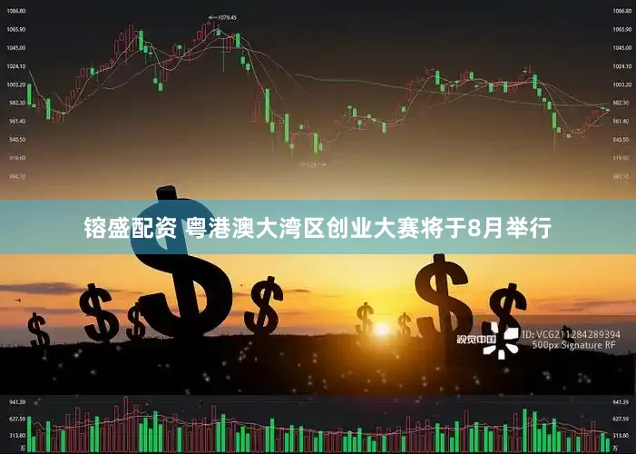 镕盛配资 粤港澳大湾区创业大赛将于8月举行
