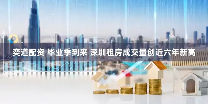奕道配资 毕业季到来 深圳租房成交量创近六年新高