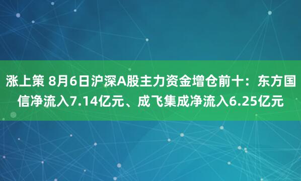 涨上策 8月6日沪深A股主力资金增仓前十：东方国信净流入7.14亿元、成飞集成净流入6.25亿元
