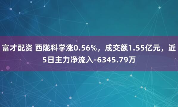 富才配资 西陇科学涨0.56%，成交额1.55亿元，近5日主力净流入-6345.79万