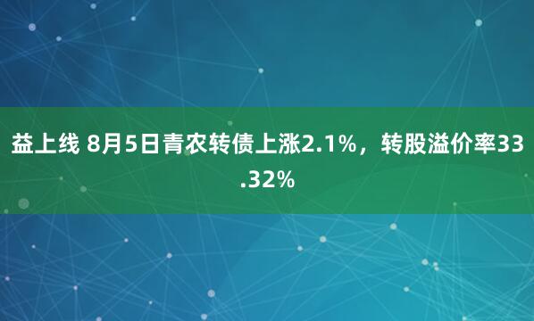益上线 8月5日青农转债上涨2.1%，转股溢价率33.32%