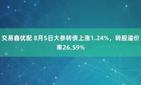 交易鑫优配 8月5日大参转债上涨1.24%，转股溢价率26.59%