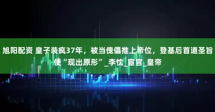 旭阳配资 皇子装疯37年，被当傀儡推上帝位，登基后首道圣旨便“现出原形”_李忱_宦官_皇帝