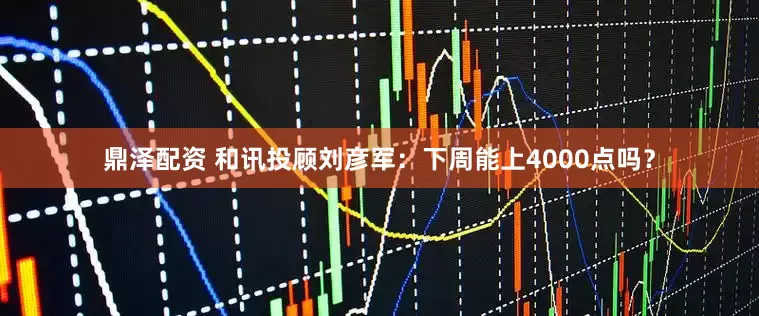 鼎泽配资 和讯投顾刘彦军：下周能上4000点吗？
