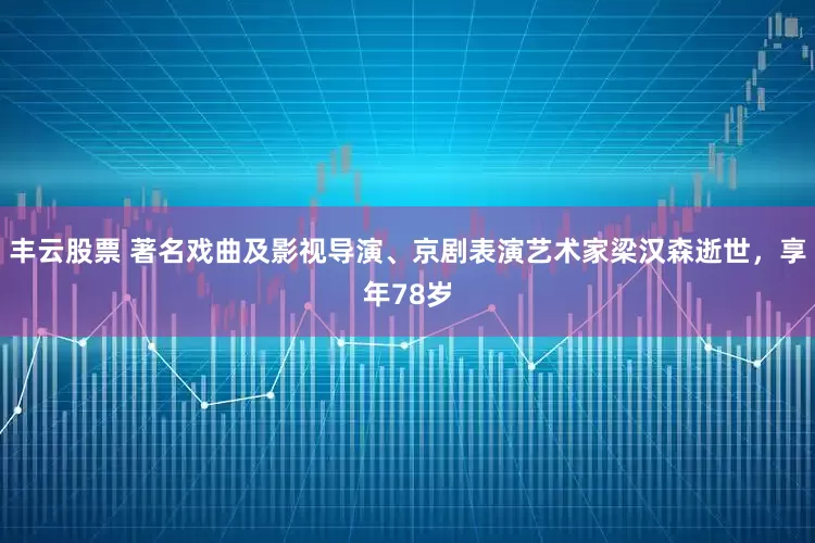 丰云股票 著名戏曲及影视导演、京剧表演艺术家梁汉森逝世，享年78岁
