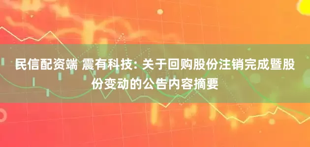 民信配资端 震有科技: 关于回购股份注销完成暨股份变动的公告内容摘要