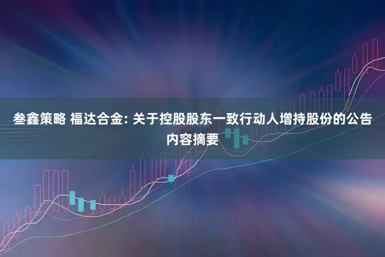 叁鑫策略 福达合金: 关于控股股东一致行动人增持股份的公告内容摘要