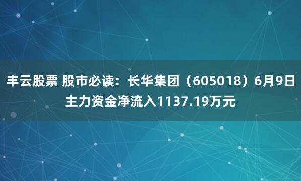 丰云股票 股市必读：长华集团（605018）6月9日主力资金净流入1137.19万元