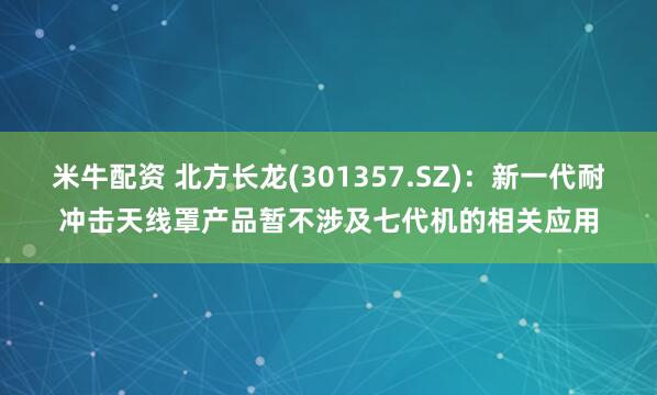 米牛配资 北方长龙(301357.SZ)：新一代耐冲击天线罩产品暂不涉及七代机的相关应用