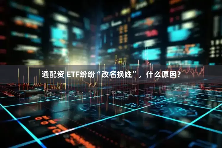 通配资 ETF纷纷“改名换姓”,什么原因?