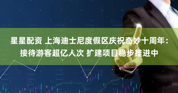星星配资 上海迪士尼度假区庆祝奇妙十周年：接待游客超亿人次 扩建项目稳步推进中