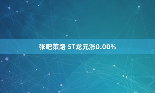 张吧策路 ST龙元涨0.00%